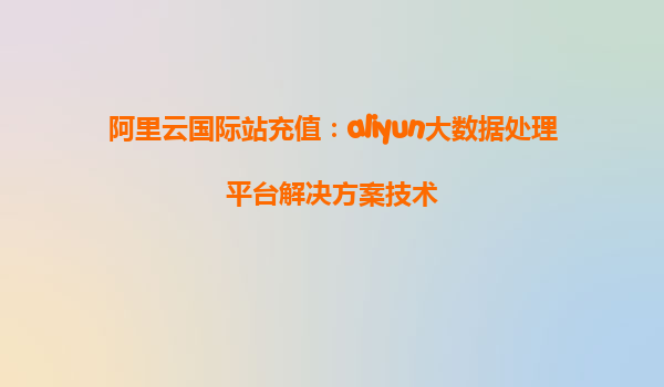 阿里云国际站充值：aliyun大数据处理平台解决方案技术