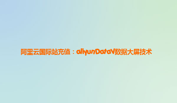 阿里云国际站充值：aliyunDataV数据大屏技术
