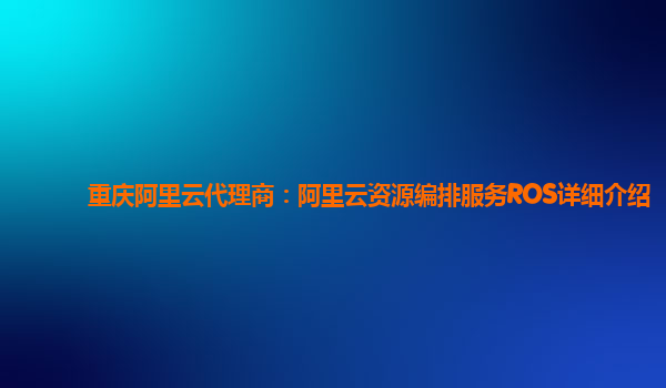 重庆阿里云代理商：阿里云资源编排服务ROS详细介绍
