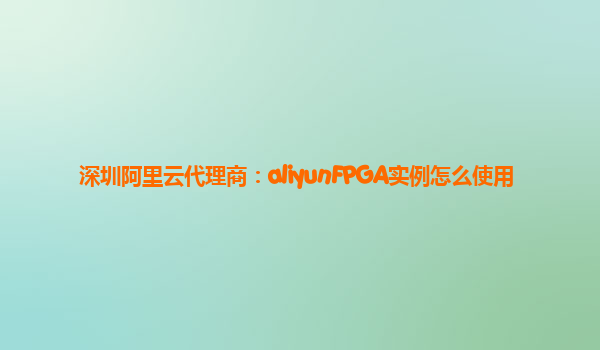 深圳阿里云代理商：aliyunFPGA实例怎么使用