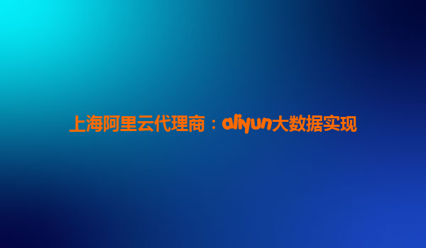 上海阿里云代理商：aliyun大数据实现