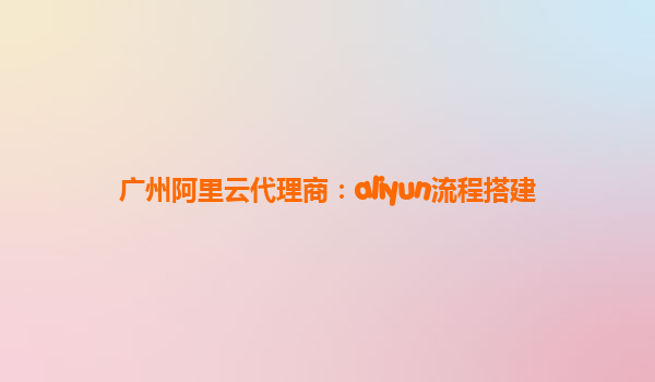 广州阿里云代理商：aliyun流程搭建