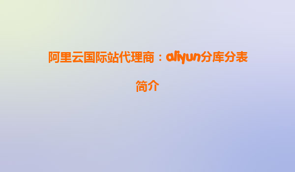 阿里云国际站代理商：aliyun分库分表简介
