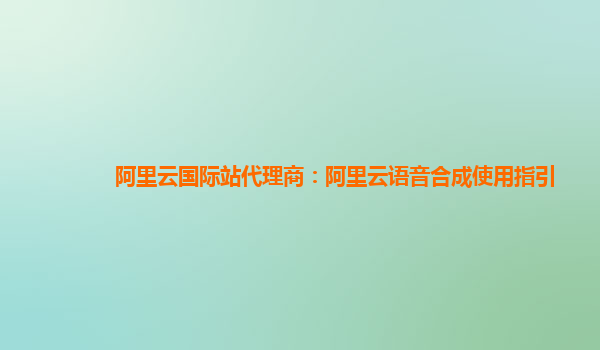 阿里云国际站代理商：阿里云语音合成使用指引