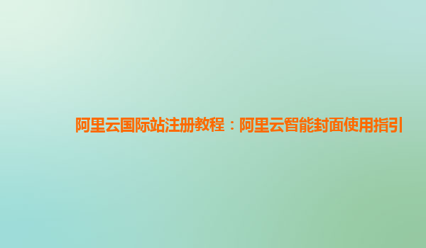 阿里云国际站注册教程：阿里云智能封面使用指引