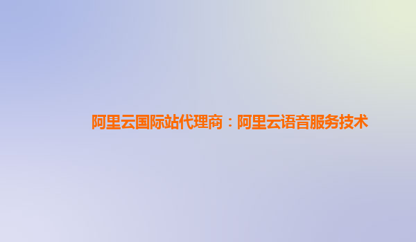 阿里云国际站代理商：阿里云语音服务技术