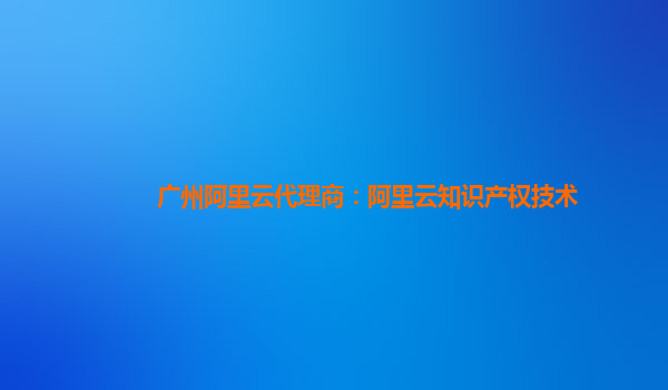 广州阿里云代理商：阿里云知识产权技术