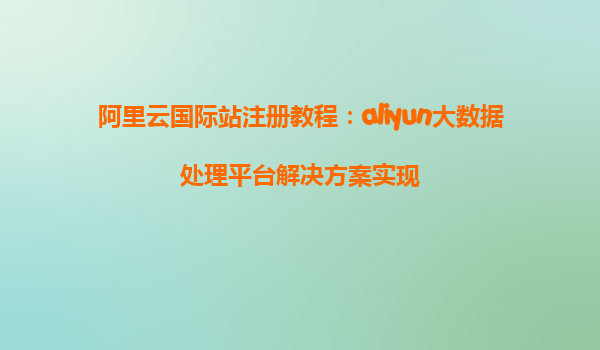 阿里云国际站注册教程：aliyun大数据处理平台解决方案实现