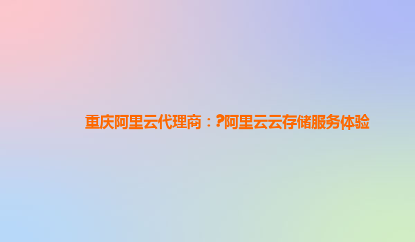 重庆阿里云代理商：?阿里云云存储服务体验