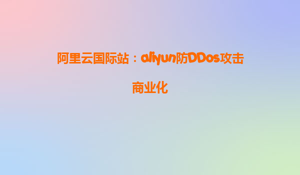 阿里云国际站：aliyun防DDos攻击商业化