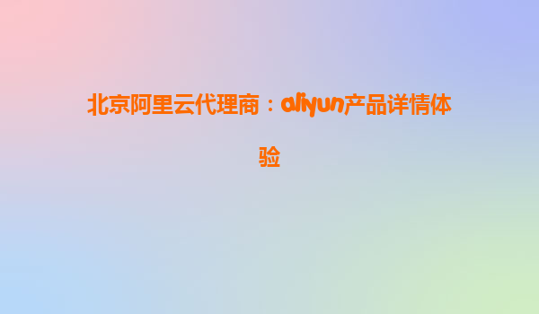 北京阿里云代理商：aliyun产品详情体验