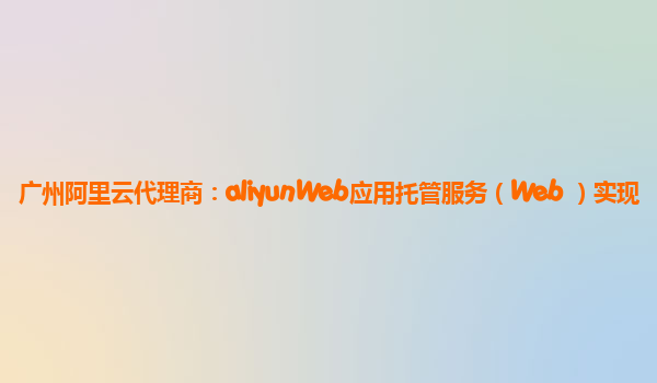 广州阿里云代理商：aliyunWeb应用托管服务（Web+）实现