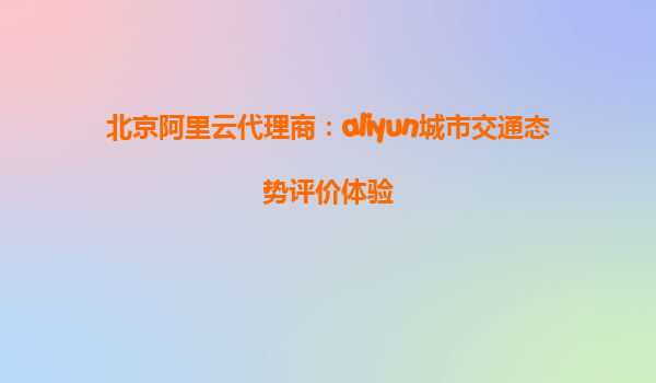 北京阿里云代理商：aliyun城市交通态势评价体验