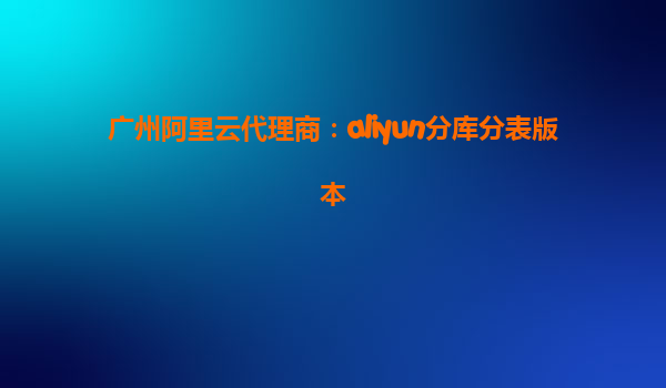广州阿里云代理商：aliyun分库分表版本