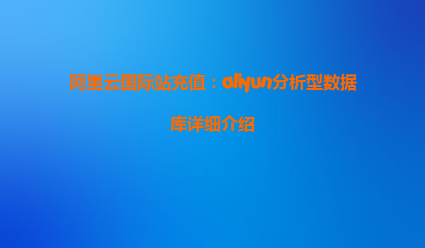 阿里云国际站充值：aliyun分析型数据库详细介绍