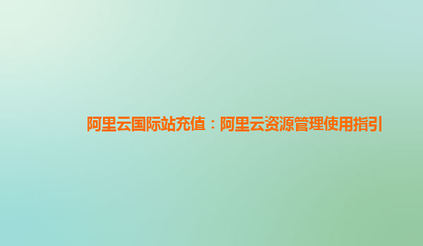 阿里云国际站充值：阿里云资源管理使用指引