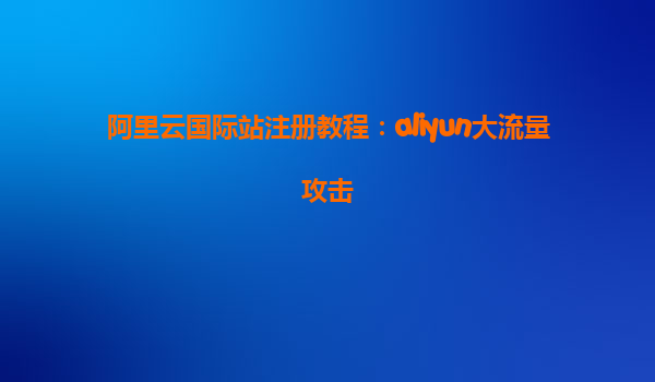 阿里云国际站注册教程：aliyun大流量攻击