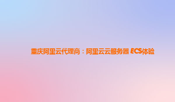 重庆阿里云代理商：阿里云云服务器 ECS体验
