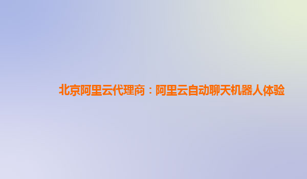 北京阿里云代理商：阿里云自动聊天机器人体验