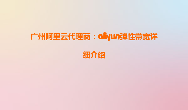 广州阿里云代理商：aliyun弹性带宽详细介绍