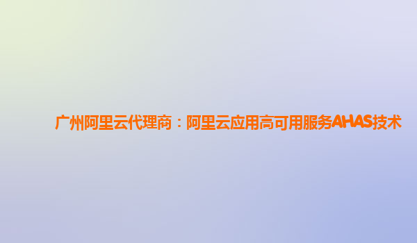 广州阿里云代理商：阿里云应用高可用服务AHAS技术