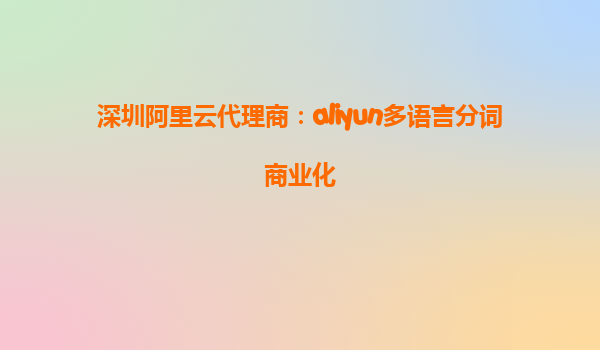深圳阿里云代理商：aliyun多语言分词商业化