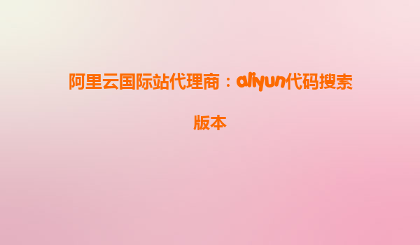 阿里云国际站代理商：aliyun代码搜索版本