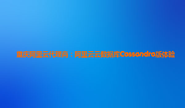 重庆阿里云代理商：阿里云云数据库Cassandra版体验