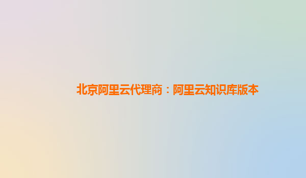 北京阿里云代理商：阿里云知识库版本