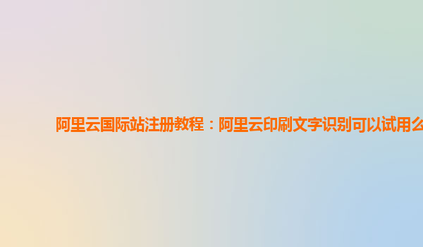 阿里云国际站注册教程：阿里云印刷文字识别可以试用么