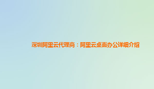 深圳阿里云代理商：阿里云桌面办公详细介绍