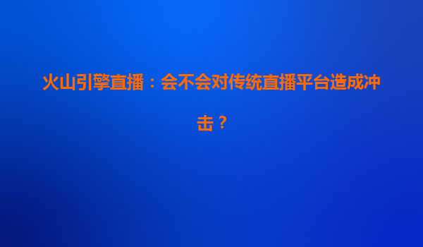 火山引擎直播：会不会对传统直播平台造成冲击？