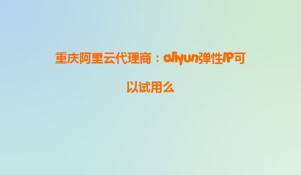 重庆阿里云代理商：aliyun弹性IP可以试用么