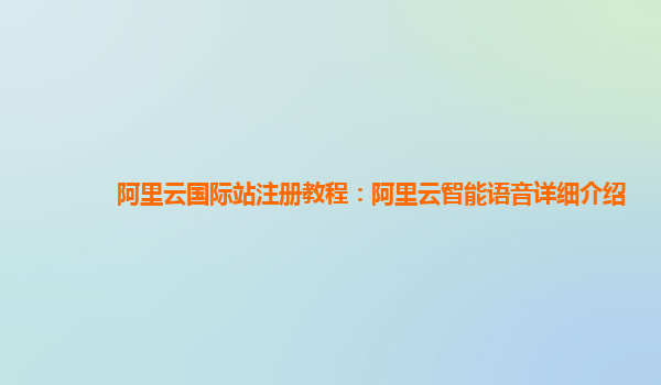 阿里云国际站注册教程：阿里云智能语音详细介绍