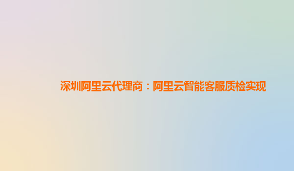 深圳阿里云代理商：阿里云智能客服质检实现