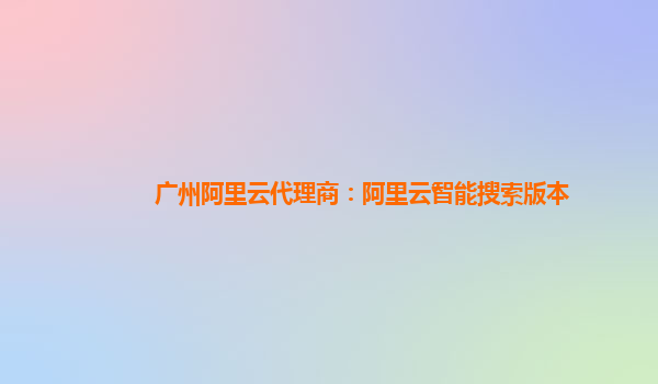 广州阿里云代理商：阿里云智能搜索版本