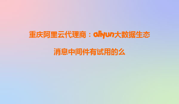 重庆阿里云代理商：aliyun大数据生态消息中间件有试用的么
