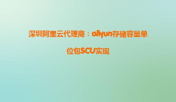 深圳阿里云代理商：aliyun存储容量单位包SCU实现