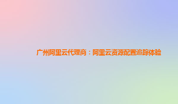 广州阿里云代理商：阿里云资源配置追踪体验