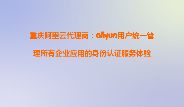 重庆阿里云代理商：aliyun用户统一管理所有企业应用的身份认证服务体验