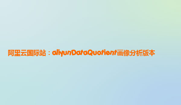 阿里云国际站：aliyunDataQuotient画像分析版本