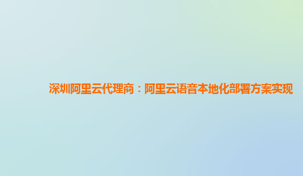 深圳阿里云代理商：阿里云语音本地化部署方案实现