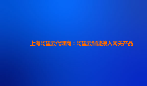 上海阿里云代理商：阿里云智能接入网关产品