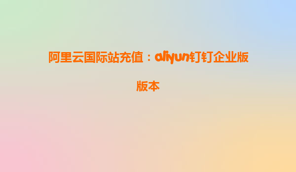 阿里云国际站充值：aliyun钉钉企业版版本
