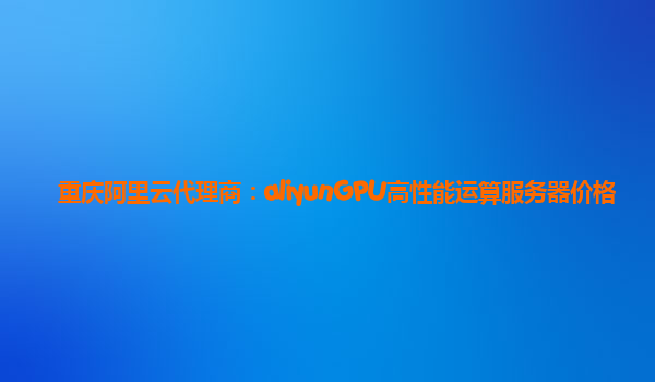 重庆阿里云代理商：aliyunGPU高性能运算服务器价格