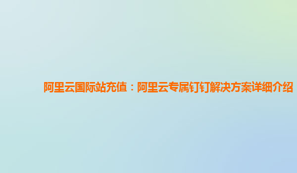 阿里云国际站充值：阿里云专属钉钉解决方案详细介绍