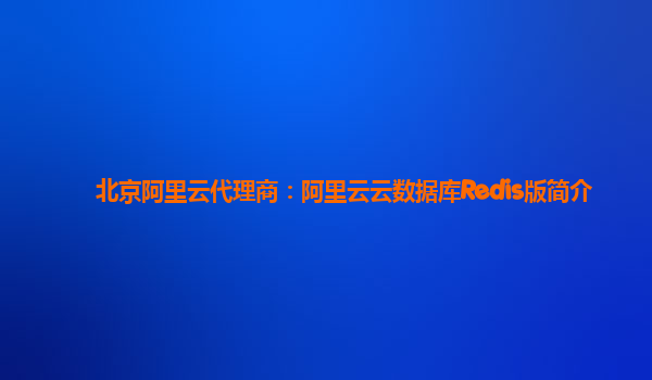 北京阿里云代理商：阿里云云数据库Redis版简介