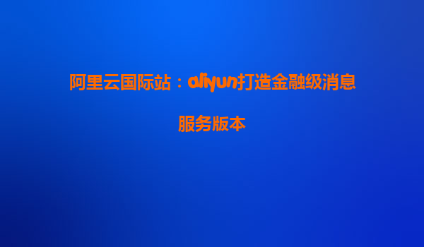阿里云国际站：aliyun打造金融级消息服务版本