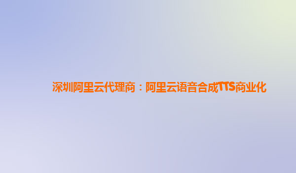 深圳阿里云代理商：阿里云语音合成TTS商业化