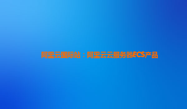 阿里云国际站：阿里云云服务器ECS产品